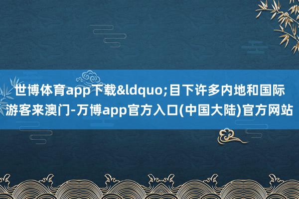 世博体育app下载“目下许多内地和国际游客来澳门-万博app官方入口(中国大陆)官方网站