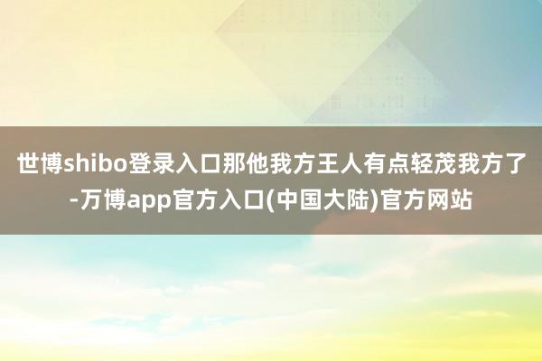 世博shibo登录入口那他我方王人有点轻茂我方了-万博app官方入口(中国大陆)官方网站