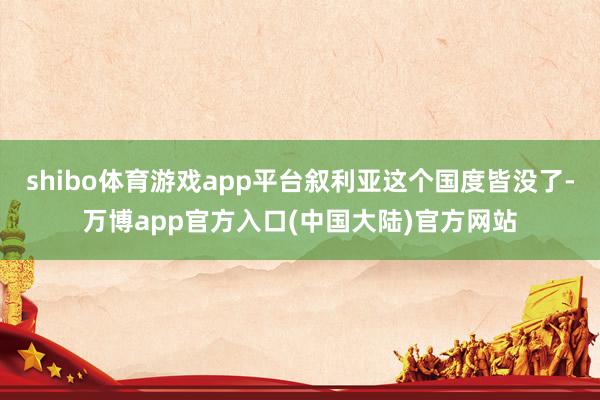 shibo体育游戏app平台叙利亚这个国度皆没了-万博app官方入口(中国大陆)官方网站