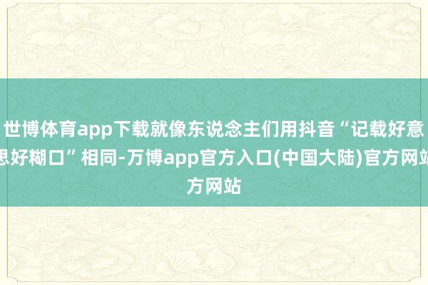 世博体育app下载就像东说念主们用抖音“记载好意思好糊口”相同-万博app官方入口(中国大陆)官方网站