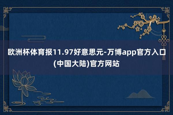 欧洲杯体育报11.97好意思元-万博app官方入口(中国大陆)官方网站