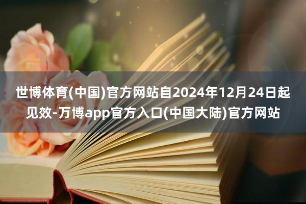 世博体育(中国)官方网站自2024年12月24日起见效-万博app官方入口(中国大陆)官方网站