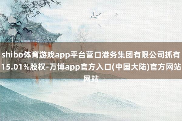 shibo体育游戏app平台营口港务集团有限公司抓有15.01%股权-万博app官方入口(中国大陆)官方网站