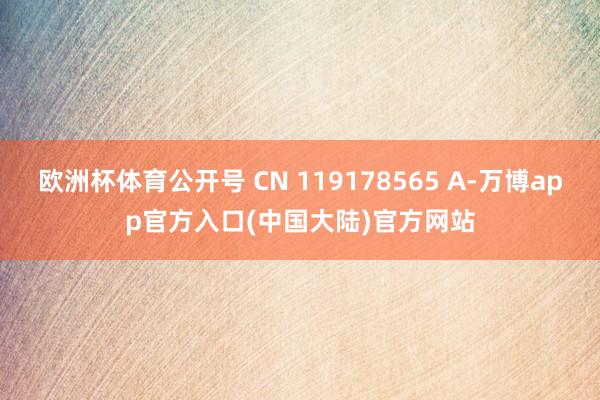 欧洲杯体育公开号 CN 119178565 A-万博app官方入口(中国大陆)官方网站