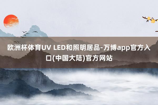 欧洲杯体育UV LED和照明居品-万博app官方入口(中国大陆)官方网站