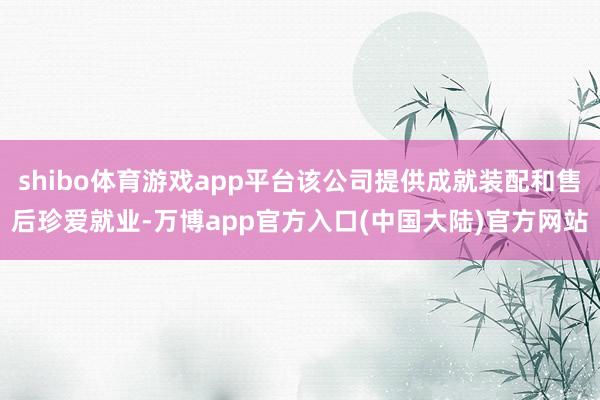 shibo体育游戏app平台该公司提供成就装配和售后珍爱就业-万博app官方入口(中国大陆)官方网站