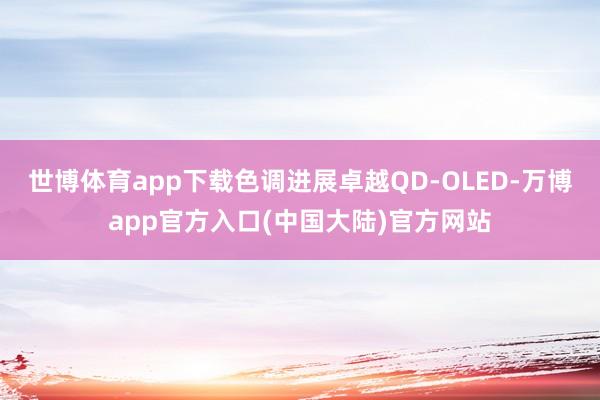 世博体育app下载色调进展卓越QD-OLED-万博app官方入口(中国大陆)官方网站