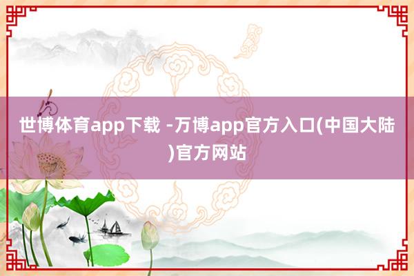 世博体育app下载 -万博app官方入口(中国大陆)官方网站