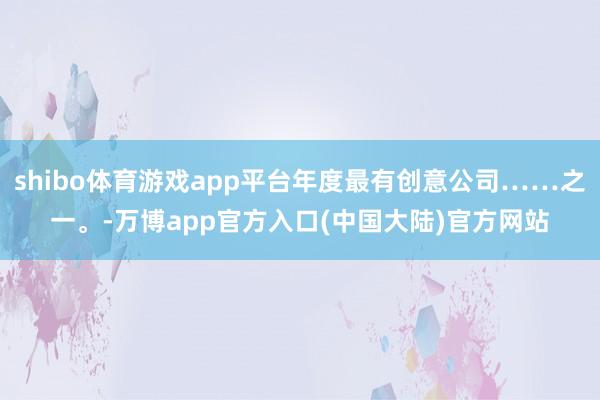 shibo体育游戏app平台年度最有创意公司……之一。-万博app官方入口(中国大陆)官方网站