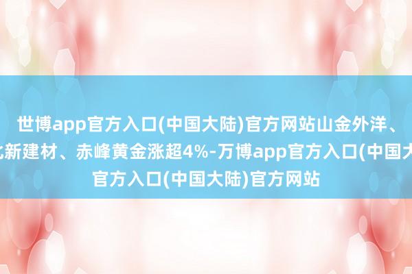 世博app官方入口(中国大陆)官方网站山金外洋、山东药玻、北新建材、赤峰黄金涨超4%-万博app官方入口(中国大陆)官方网站