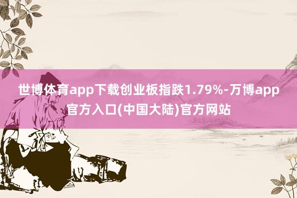 世博体育app下载创业板指跌1.79%-万博app官方入口(中国大陆)官方网站