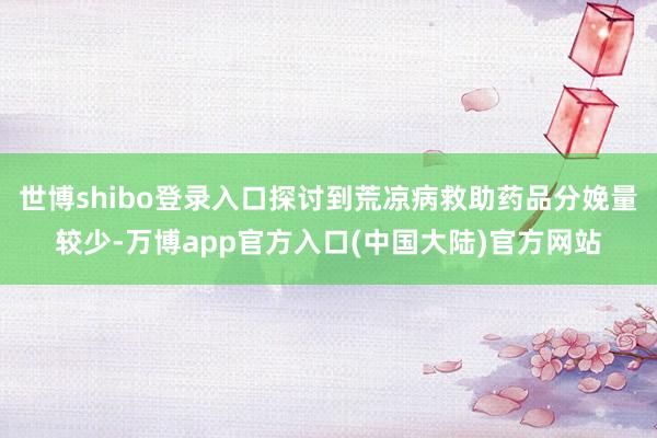 世博shibo登录入口探讨到荒凉病救助药品分娩量较少-万博app官方入口(中国大陆)官方网站