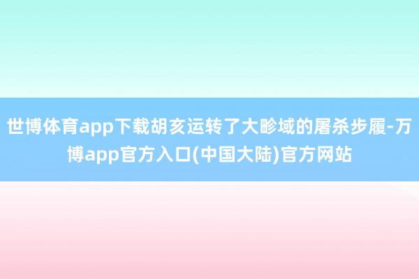 世博体育app下载胡亥运转了大畛域的屠杀步履-万博app官方入口(中国大陆)官方网站