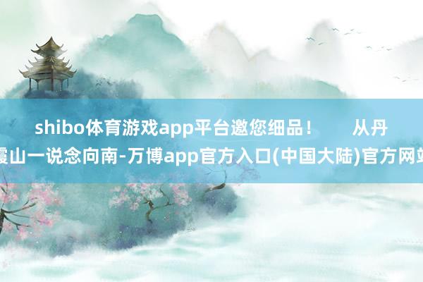 shibo体育游戏app平台邀您细品! 从丹霞山一说念向南-万博app官方入口(中国大陆)官方网站