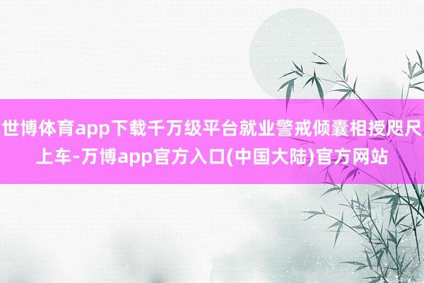世博体育app下载千万级平台就业警戒倾囊相授咫尺上车-万博app官方入口(中国大陆)官方网站