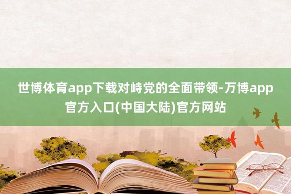 世博体育app下载　　对峙党的全面带领-万博app官方入口(中国大陆)官方网站
